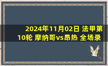 2024年11月02日 法甲第10轮 摩纳哥vs昂热 全场录像